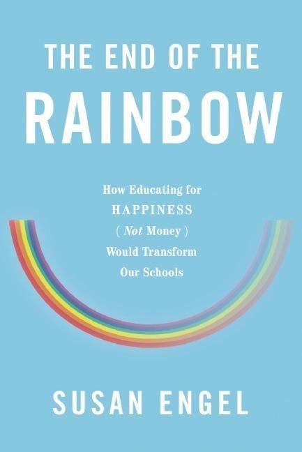 The End of the Rainbow: How Educating for Happiness (Not Money) Would Transform Our Schools
