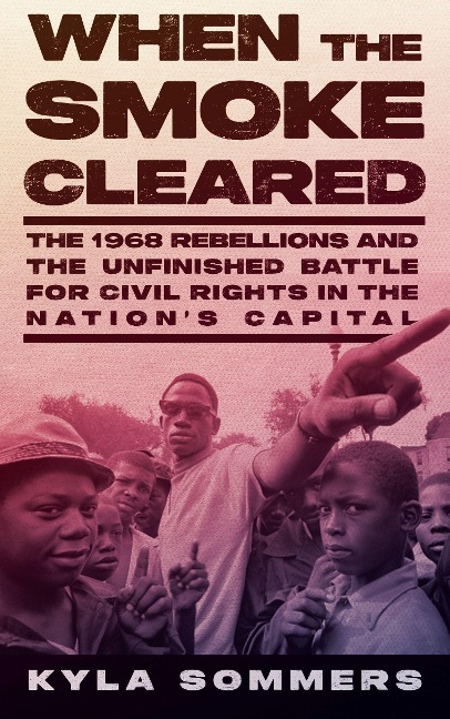 When the Smoke Cleared: The 1968 Rebellions and the Unfinished Battle for Civil Rights in the Nations Capital