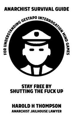 Anarchist Survival Guide for Understanding Gestapo Swine Interrogation Mind Games Stay Free by Shutting the Fuck Up!