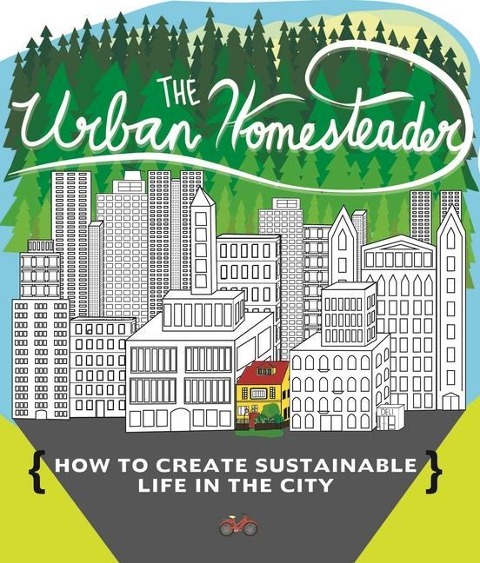 Urban Homesteader: How to Create Sustainable Life in the City