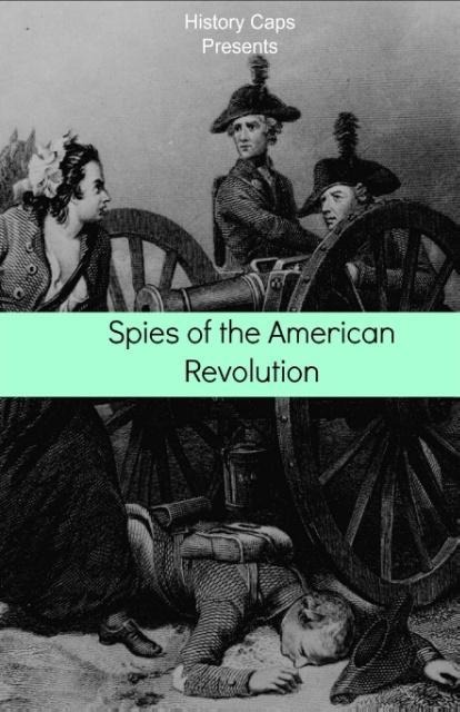 Spies of the American Revolution: The History of George Washingtons Secret Spying Ring (The Culper Ring)