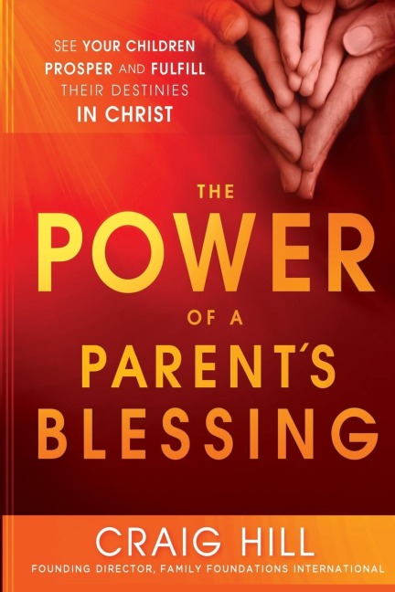 The Power of a Parent's Blessing: See Your Children Prosper and Fulfill Their Destinies in Christ
