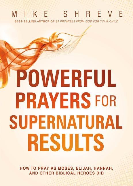 Powerful Prayers for Supernatural Results: How to Pray as Moses, Elijah, Hannah, and Other Biblical Heroes Did