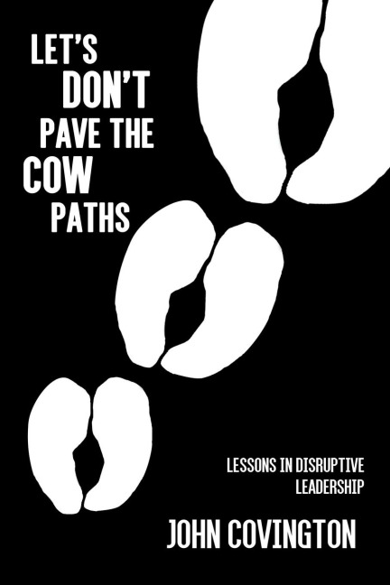 Lets Dont Pave the Cow Paths: Lessons in Disruptive Leadership