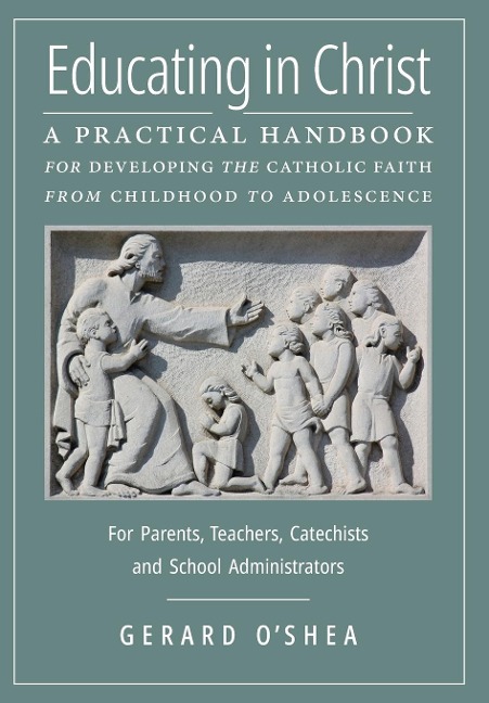 Educating in Christ: A Practical Handbook for Developing the Catholic Faith from Childhood to Adolescence -- For Parents, Teachers, Catechists and School Administrators