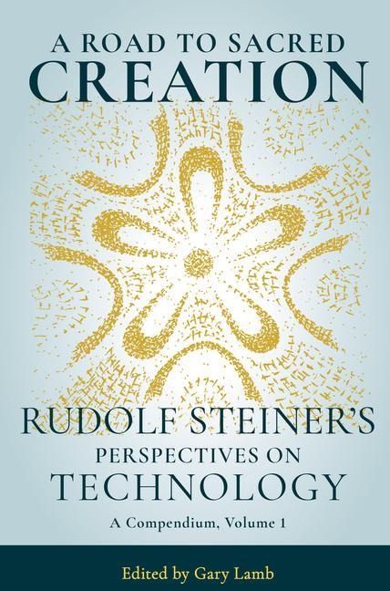A Road to Sacred Creation: Rudolf Steiner's Perspectives on Technology Volume 1