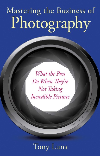 Mastering the Business of Photography: What the Pros Do When Theyre Not Taking Incredible Pictures