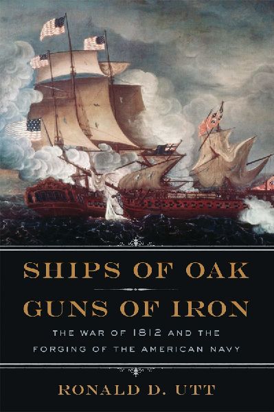 Ships of Oak, Guns of Iron: The War of 1812 and the Forging of the American Navy