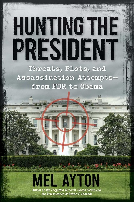 Hunting the President: Threats, Plots and Assassination Attempts - From FDR to Obama