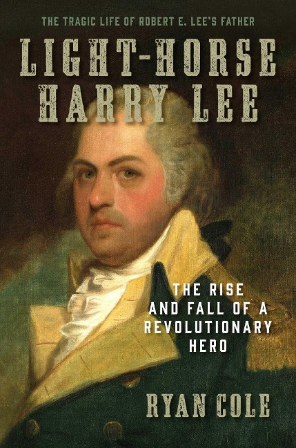 Light-Horse Harry Lee: The Rise and Fall of a Revolutionary Hero - The Tragic Life of Robert E. Lees Father