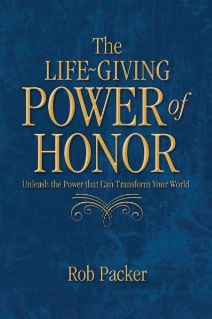 The Life-Giving Power of  Honor: Unleash the Power that Can Transform Your World