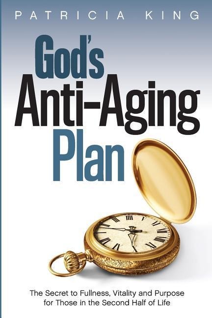 Gods Anti-Aging Plan: The Secret to Fullness, Vitality and Purpose in the Second Half of Life