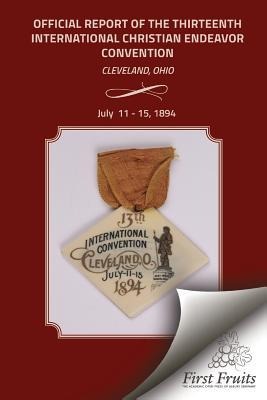 Official Report of the Thirteenth International Christian Endeavor Convention 1894: Held In Saengerfest Hall and Tent Cleveland, Ohio, July 11 - 15, 1894