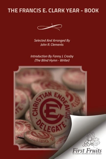 The Francis E. Clark Year - Book: A Collection of Living Paragraphs From Addresses, Books, And Magazine Articles By The Founder Of The Young Peoples