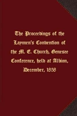 The proceedings of the Laymens Convention of the M. E. Church, Genesee Conference, held at Albion, December, 1858