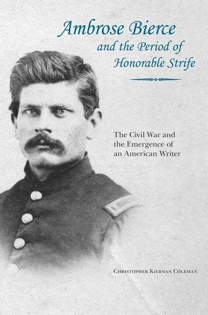Ambrose Bierce and the Period of Honorable Strife: The Civil War and the Emergence of an American Writer