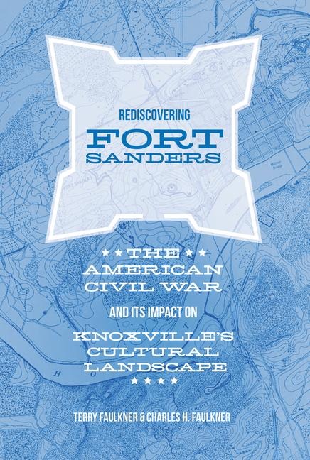 Rediscovering Fort Sanders: The American Civil War and Its Impact on Knoxvilles Cultural Landscape