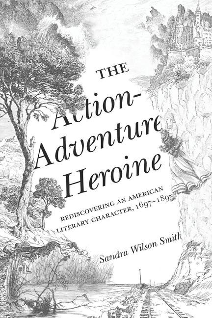 The Action-Adventure Heroine: Rediscovering an American Literary Character, 1697-1895