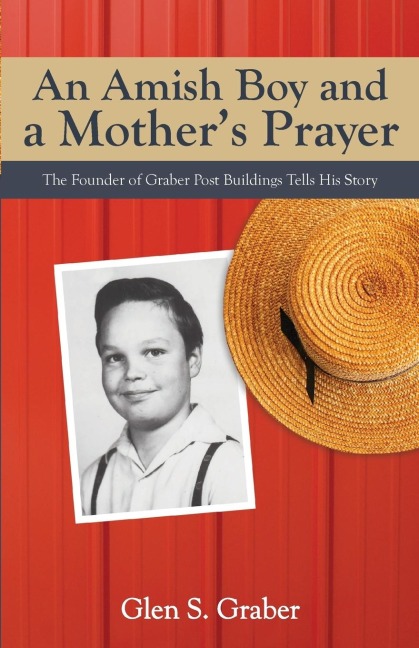 Amish Boy and a Mothers Prayer: The Founder of Graber Post Buildings Tells His Story