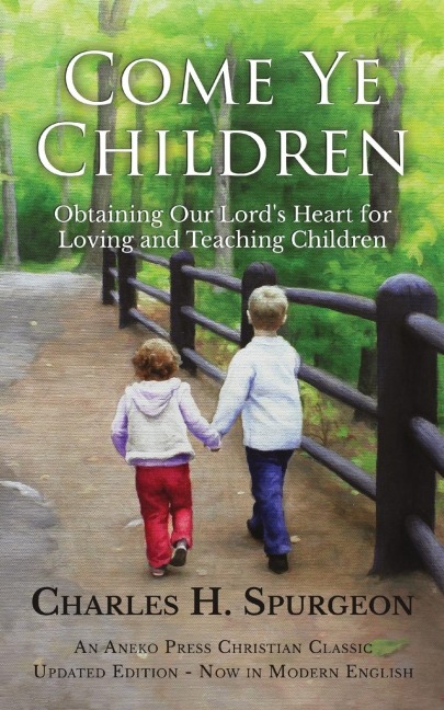 Come Ye Children: Obtaining Our Lords Heart for Loving and Teaching Children