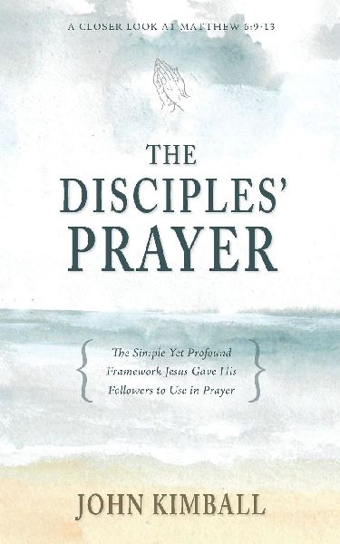 The Disciples Prayer: The Simple Yet Profound Framework Jesus Gave His Followers to Use in Prayer