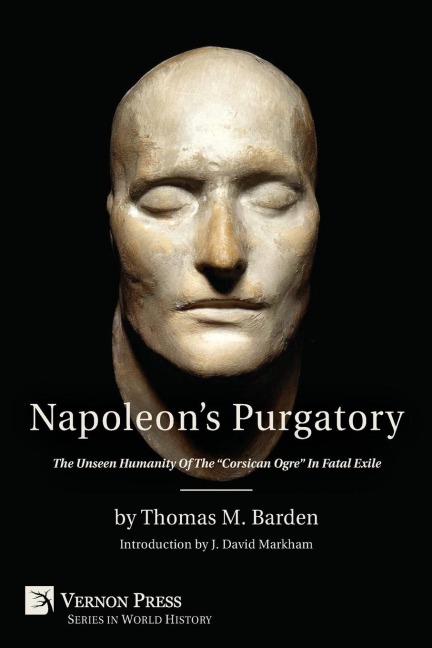 Napoleons Purgatory: The Unseen Humanity of the Corsican Ogre in Fatal Exile (with an Introduction by J. David Markham)