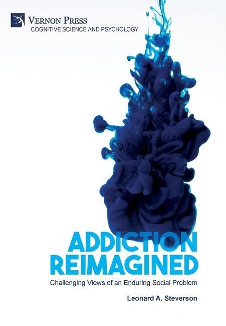 Addiction Reimagined: Challenging Views of an Enduring Social Problem: Challenging Views of an Enduring Social Problem