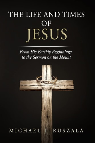 The Life and Times of Jesus From His Earthly Beginnings to the Sermon on the Mount (Part I)
