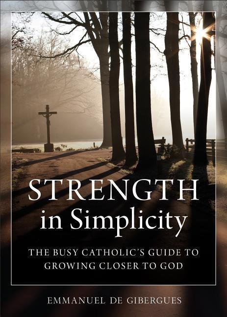 Strength in Simplicity: The Busy Catholics Guide to Growing Closer to God