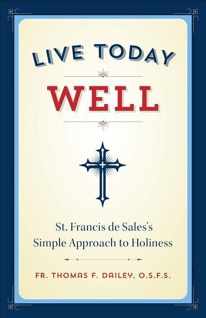 Live Today Well: St. Francis de Saless Simple Approach to Holiness