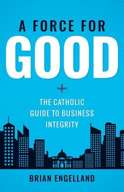 Force for Good: The Catholic Guide to Business Integrity