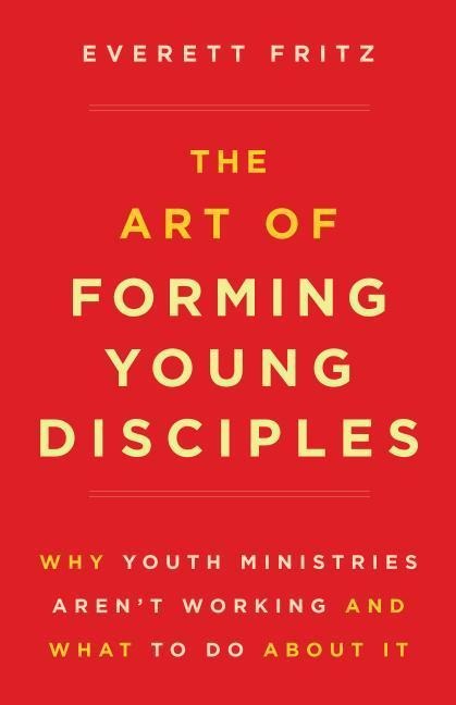 The Art of Forming Young Disciples: Why Youth Ministries Arent Working and What to Do about It