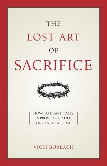 The Lost Art of Sacrifice: A Spiritual Guide for Denying Yourself, Embracing the Cross, and Finding Joy