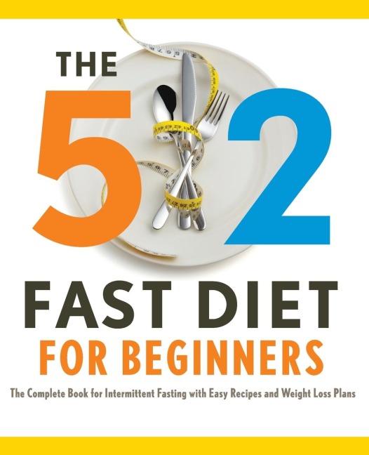 The 5: 2 Fast Diet for Beginners: The Complete Book for Intermittent Fasting with Easy Recipes and Weight Loss Plans