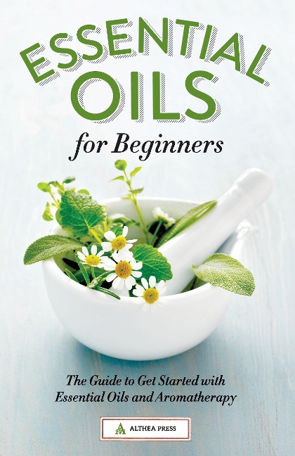 Essential Oils for Beginners: The Guide to Get Started with Essential Oils and Aromatherapy