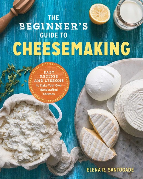 The Beginners Guide to Cheese Making: Easy Recipes and Lessons to Make Your Own Handcrafted Cheeses