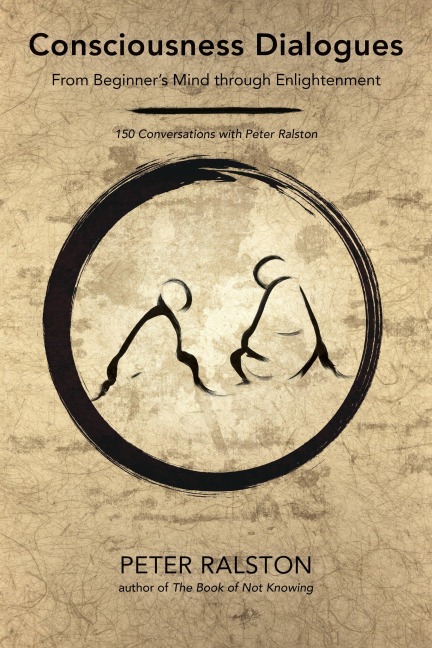 Consciousness Dialogues: From Beginners Mind through Enlightenment: 150 Conversations with Peter Ralston