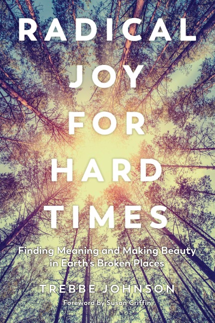 Radical Joy for Hard Times: Finding Meaning and Making Beauty in Earth's Broken Places