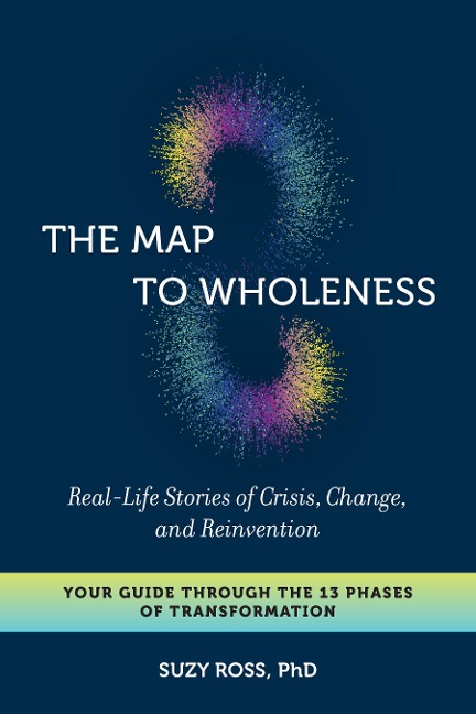 The Map to Wholeness: Real-Life Stories of Crisis, Change, and Reinvention--Your Guide Through the 13 Phases of Transformation