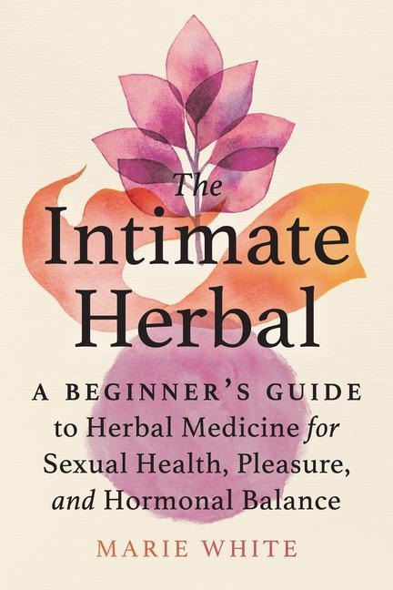 The Intimate Herbal: A Beginners Guide to Herbal Medicine for Sexual Health, Pleasure, and Hormonal Balance
