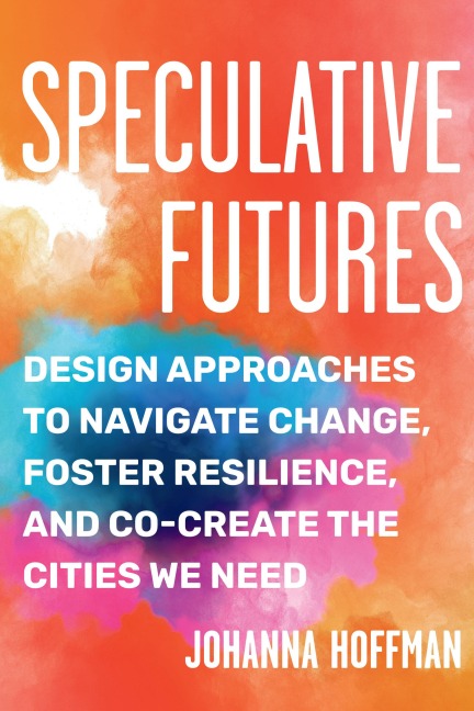 Speculative Futures: Design Approaches to Navigate Change, Foster Resilience, and Co-create the Cities We Need