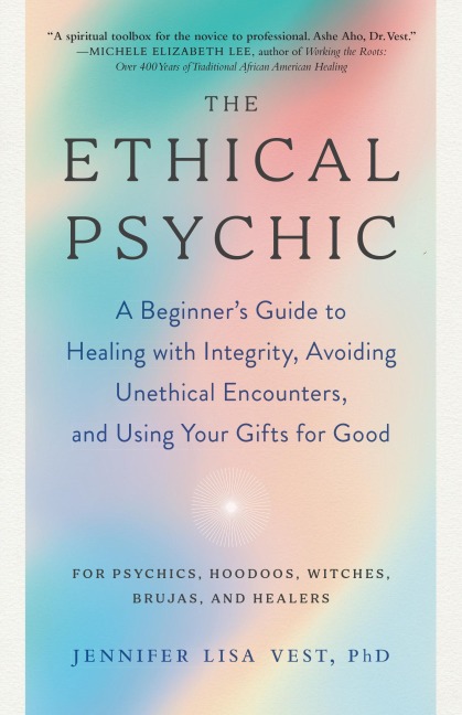 The Ethical Psychic: A Beginners Guide to Healing with Integrity, Avoiding Unethical Encounters, and Using Your Gifts for Good