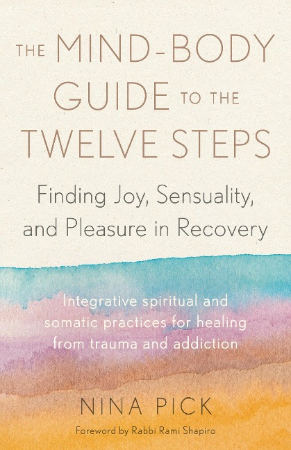 The Mind-Body Guide to the Twelve Steps: Finding Joy, Sensuality, and Pleasure in Recovery--Integrative Spiritual and Somatic Practices for Healing from Trauma and Addiction