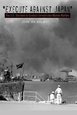 "execute Against Japan": The U.S. Decision to Conduct Unrestricted Submarine Warfare