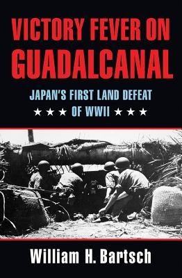 Victory Fever on Guadalcanal: Japans First Land Defeat of World War II Volume 147