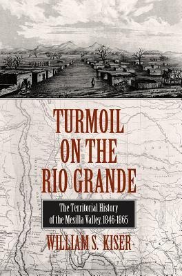 Turmoil on the Rio Grande: History of the Mesilla Valley, 1846-1865 Volume 38
