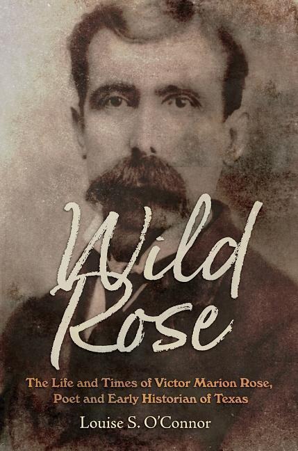 Wild Rose: The Life and Times of Victor Marion Rose, Poet and Historian of Early Texas Volume 18