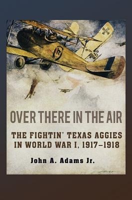 Over There in the Air: The Fightin Texas Aggies in World War I, 1917-1918