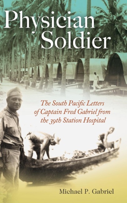 Physician Soldier: The South Pacific Letters  of Captain Fred Gabriel from  the 39th Station Hospital
