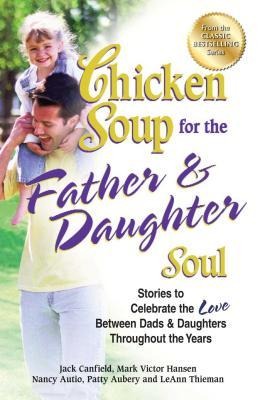 Chicken Soup for the Father & Daughter Soul: Stories to Celebrate the Love Between Dads & Daughters Throughout the Years